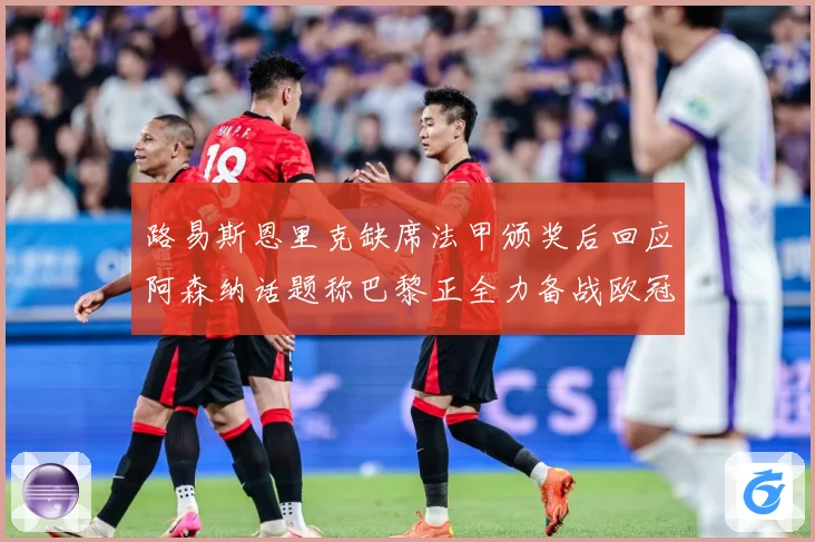路易斯恩里克缺席法甲颁奖后回应阿森纳话题称巴黎正全力备战欧冠战术观察：最新赛事动态与深度分析