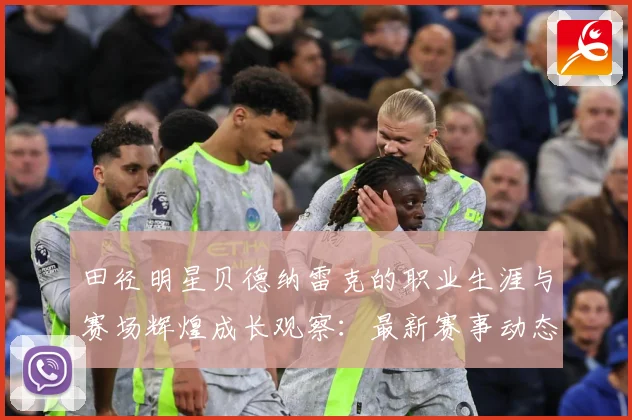 田径明星贝德纳雷克的职业生涯与赛场辉煌成长观察：最新赛事动态与深度分析