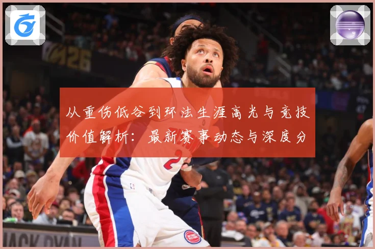 从重伤低谷到环法生涯高光与竞技价值解析：最新赛事动态与深度分析