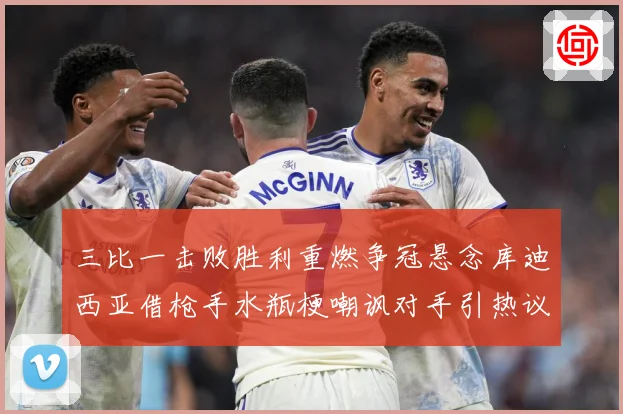 三比一击败胜利重燃争冠悬念库迪西亚借枪手水瓶梗嘲讽对手引热议数据研判：最新赛事动态与深度分析