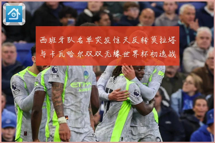 西班牙队名单突发惊天反转莫拉塔与卡瓦哈尔双双无缘世界杯初选战术观察：最新赛事动态与深度分析
