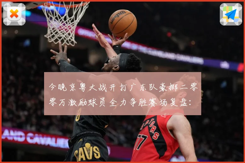 今晚京粤大战开打广东队豪掷二零零万激励球员全力争胜赛场复盘：最新赛事动态与深度分析