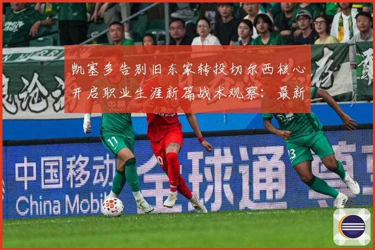 凯塞多告别旧东家转投切尔西核心开启职业生涯新篇战术观察：最新赛事动态与深度分析