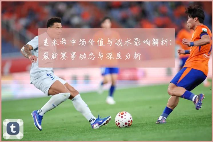 基米希中场价值与战术影响解析：最新赛事动态与深度分析