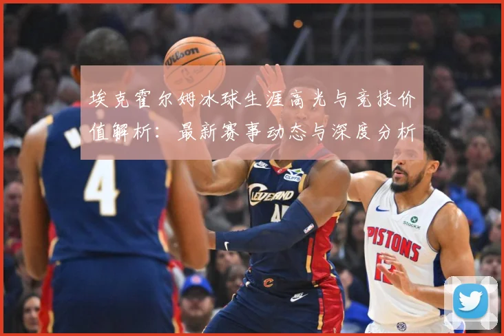 埃克霍尔姆冰球生涯高光与竞技价值解析：最新赛事动态与深度分析