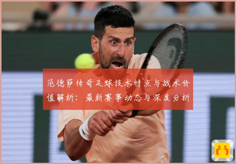 范德萨传奇足球技术特点与战术价值解析：最新赛事动态与深度分析