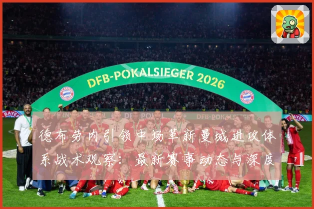 德布劳内引领中场革新曼城进攻体系战术观察：最新赛事动态与深度分析