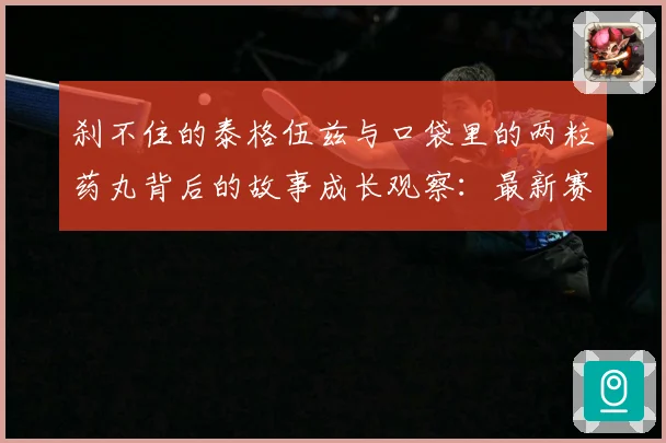 刹不住的泰格伍兹与口袋里的两粒药丸背后的故事成长观察：最新赛事动态与深度分析