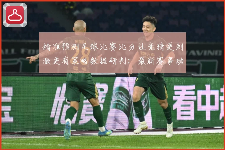 精准预测足球比赛比分让竞猜更刺激更有策略数据研判：最新赛事动态与深度分析