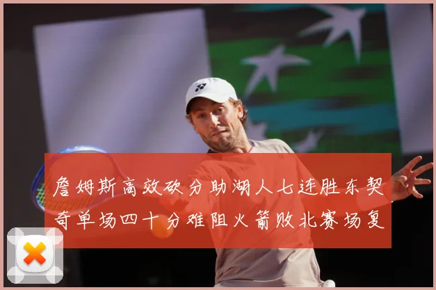 詹姆斯高效砍分助湖人七连胜东契奇单场四十分难阻火箭败北赛场复盘：最新赛事动态与深度分析