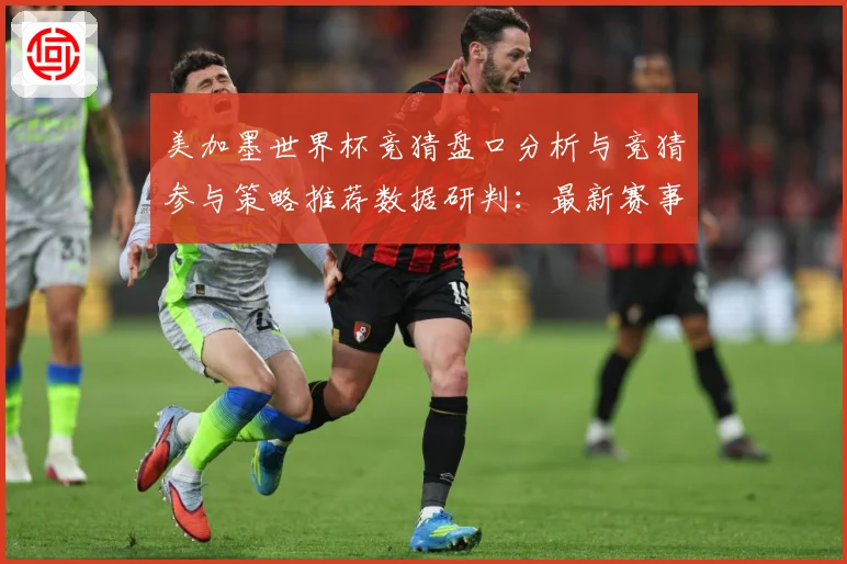 美加墨世界杯竞猜盘口分析与竞猜参与策略推荐数据研判：最新赛事动态与深度分析