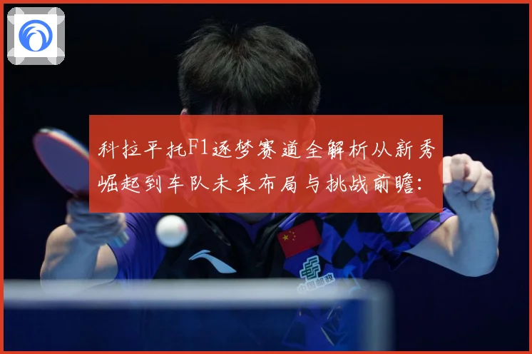 科拉平托F1逐梦赛道全解析从新秀崛起到车队未来布局与挑战前瞻：最新赛事动态与深度分析