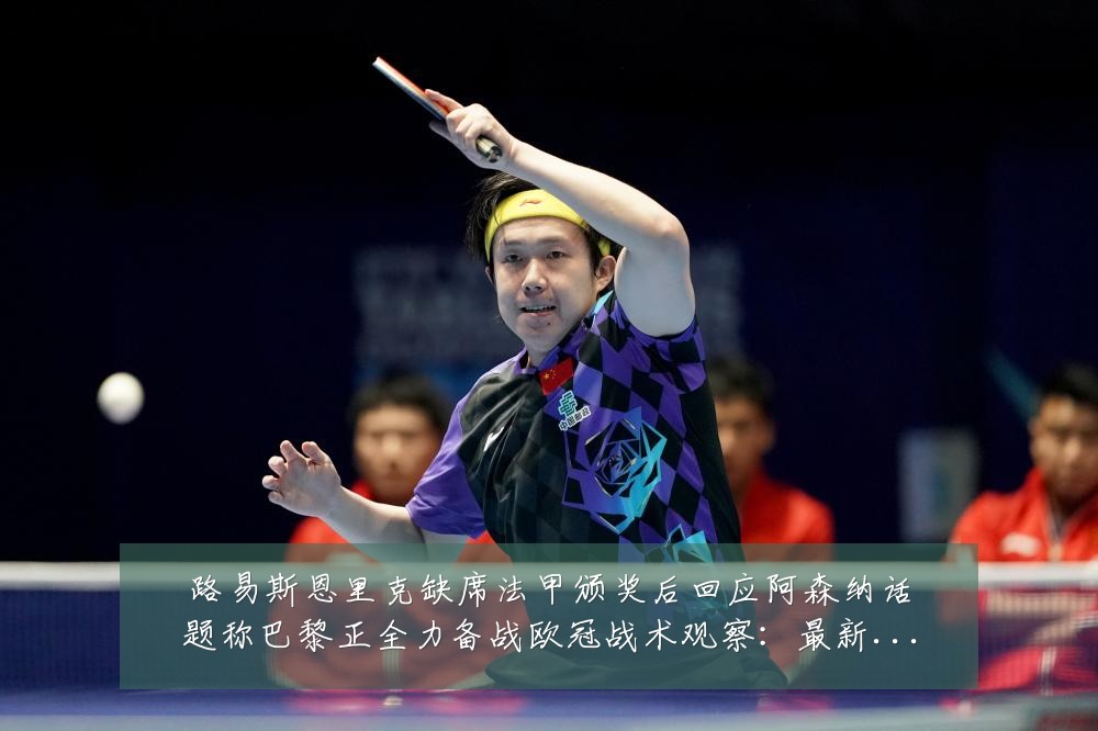 路易斯恩里克缺席法甲颁奖后回应阿森纳话题称巴黎正全力备战欧冠战术观察：最新赛事动态与深度分析