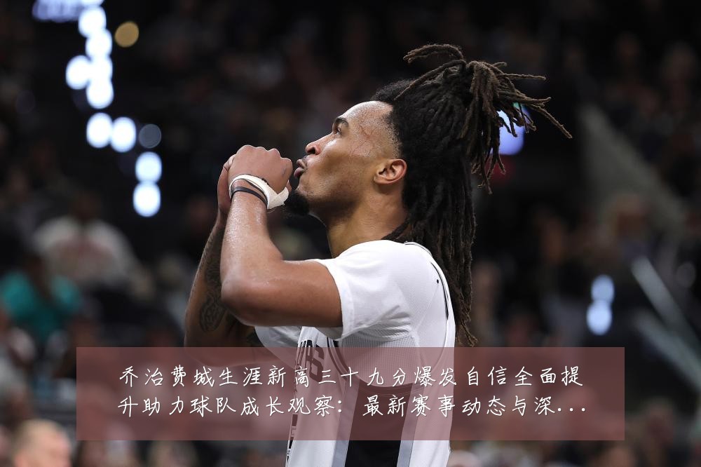 乔治费城生涯新高三十九分爆发自信全面提升助力球队成长观察:最新赛事动态与深度分析