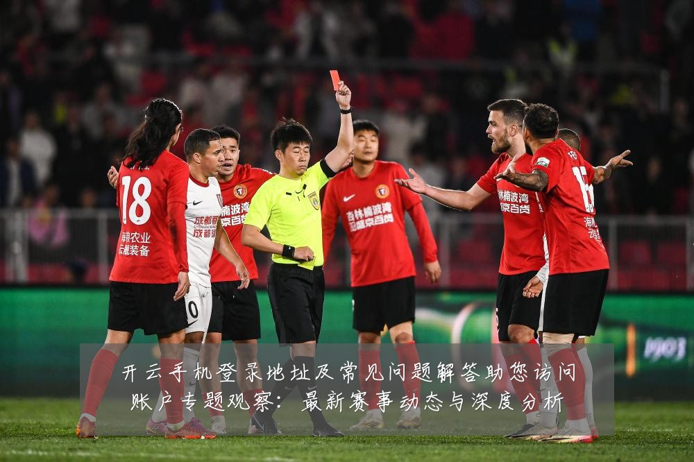 开云手机登录地址及常见问题解答助您访问账户专题观察:最新赛事动态与深度分析
