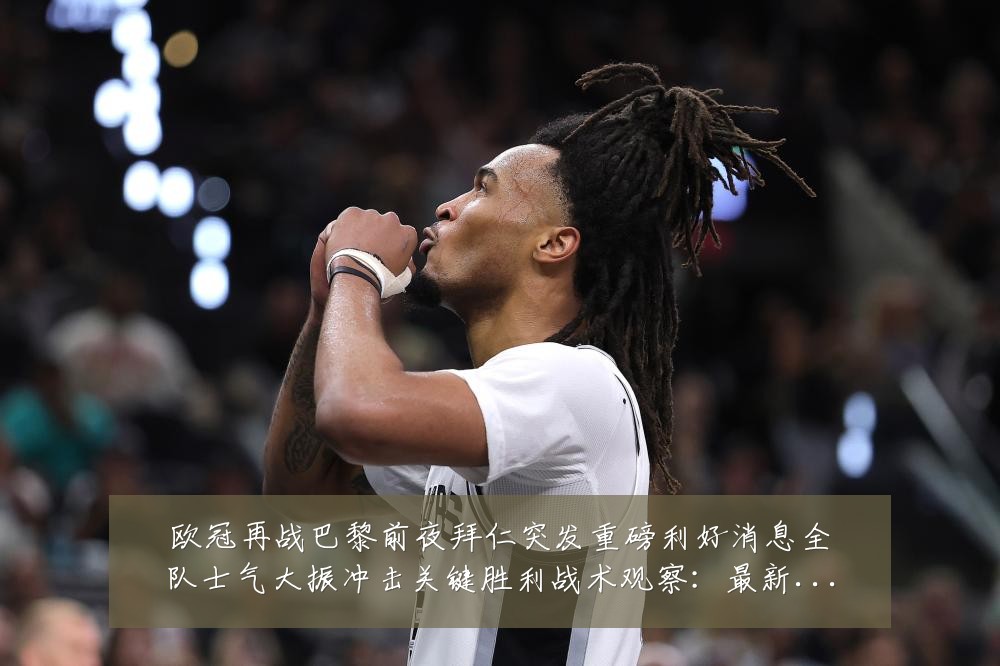 欧冠再战巴黎前夜拜仁突发重磅利好消息全队士气大振冲击关键胜利战术观察：最新赛事动态与深度分析