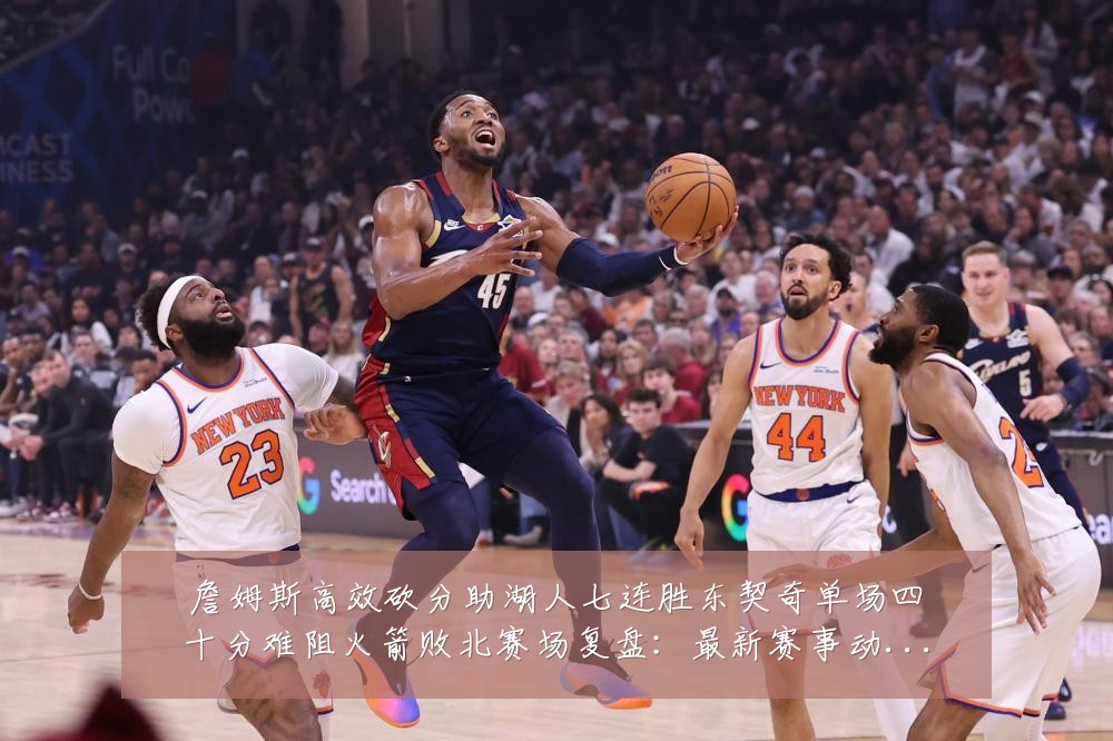詹姆斯高效砍分助湖人七连胜东契奇单场四十分难阻火箭败北赛场复盘：最新赛事动态与深度分析