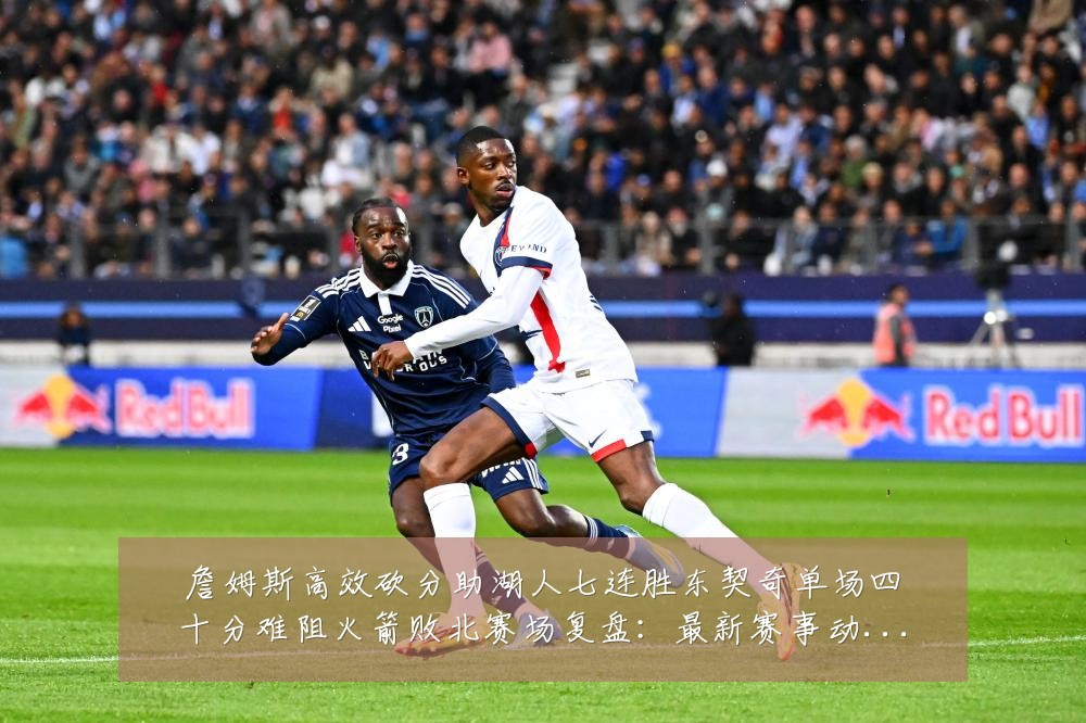 詹姆斯高效砍分助湖人七连胜东契奇单场四十分难阻火箭败北赛场复盘：最新赛事动态与深度分析