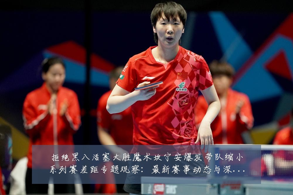 拒绝黑八活塞大胜魔术坎宁安爆发带队缩小系列赛差距专题观察：最新赛事动态与深度分析