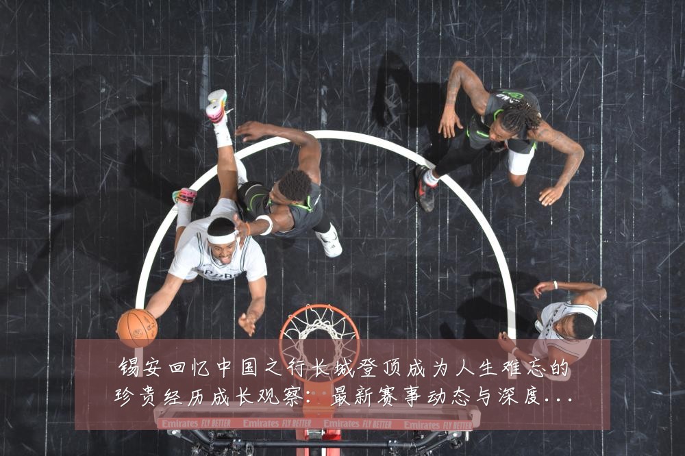 锡安回忆中国之行长城登顶成为人生难忘的珍贵经历成长观察：最新赛事动态与深度分析