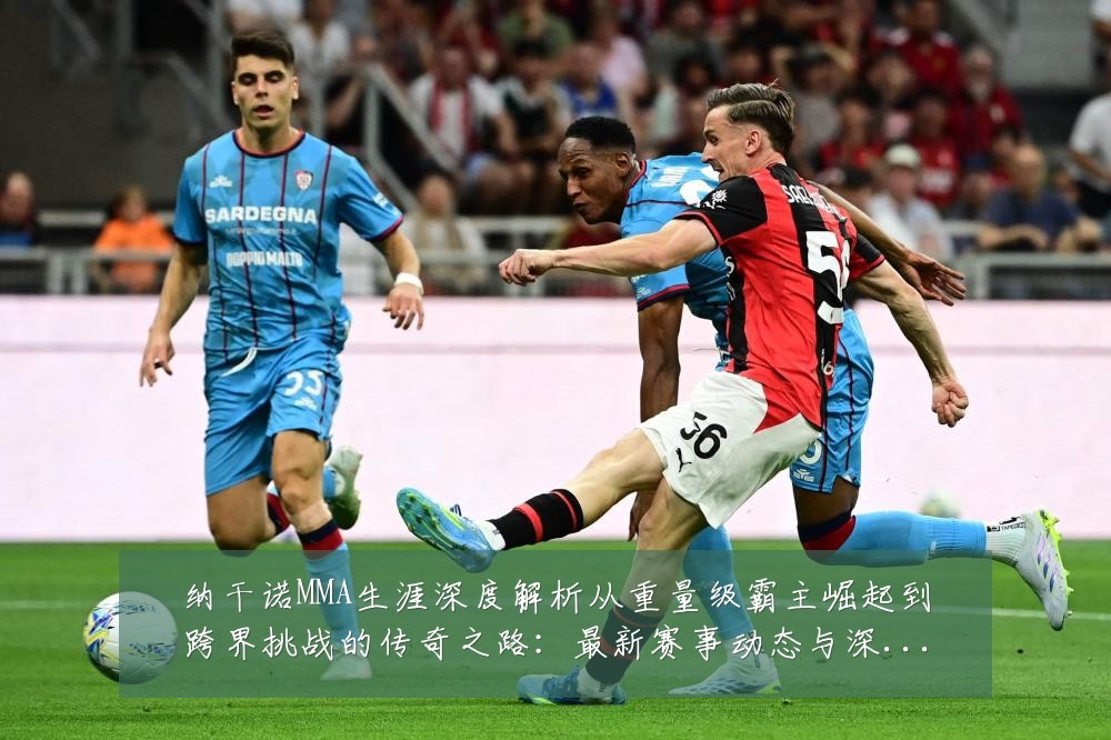 纳干诺MMA生涯深度解析从重量级霸主崛起到跨界挑战的传奇之路：最新赛事动态与深度分析